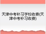 天津中考补习学校收费(天津中考补习收费)