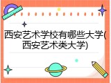西安艺术学校有哪些大学(西安艺术类大学)