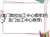 龙门数控加工中心哪家好(龙门加工中心推荐)