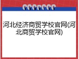河北经济商贸学校官网(河北商贸学校官网)
