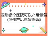 滨州哪个医院可以产后修复(滨州产后修复医院)