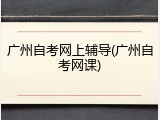广州自考网上辅导(广州自考网课)