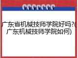广东省机械技师学院好吗?(广东机械技师学院如何)