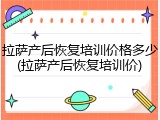 拉萨产后恢复培训价格多少(拉萨产后恢复培训价)
