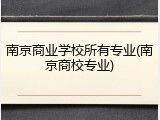 南京商业学校所有专业(南京商校专业)