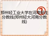 郑州轻工业大学在河南招生分数线(郑州轻大河南分数线)