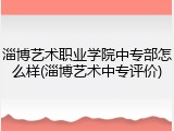 淄博艺术职业学院中专部怎么样(淄博艺术中专评价)