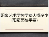 阳泉艺术学校学费大概多少(阳泉艺校学费)