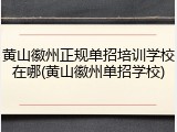 黄山徽州正规单招培训学校在哪(黄山徽州单招学校)