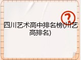 四川艺术高中排名榜(川艺高排名)