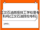 江汉石油高级技工学校是专科吗(江汉石油技校专科)