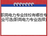 职高电力专业技校有哪些专业可选(职高电力专业选择)