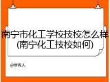 南宁市化工学校技校怎么样(南宁化工技校如何)