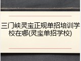 三门峡灵宝正规单招培训学校在哪(灵宝单招学校)