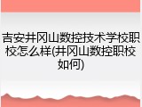 吉安井冈山数控技术学校职校怎么样(井冈山数控职校如何)