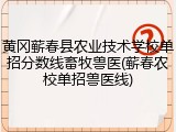黄冈蕲春县农业技术学校单招分数线畜牧兽医(蕲春农校单招兽医线)