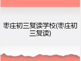 枣庄初三复读学校(枣庄初三复读)