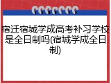 宿迁宿城学成高考补习学校是全日制吗(宿城学成全日制)