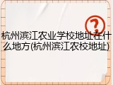 杭州滨江农业学校地址在什么地方(杭州滨江农校地址)