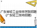 广东省轻工业技师学院招聘(广东轻工技师招聘)