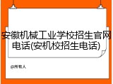 安徽机械工业学校招生官网电话(安机校招生电话)