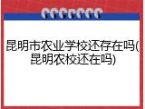 昆明市农业学校还存在吗(昆明农校还在吗)