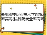 杭州科技职业技术学院就业率高吗(杭科院就业率高吗)