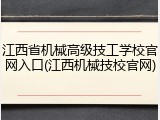 江西省机械高级技工学校官网入口(江西机械技校官网)