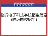 临沂电子科技学校招生简章(临沂电校招生)
