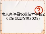 南京高淳县农业技术学校2025(高淳农校2025)