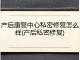 产后康复中心私密修复怎么样(产后私密修复)