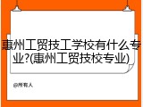 惠州工贸技工学校有什么专业?(惠州工贸技校专业)