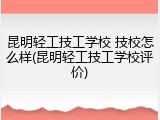 昆明轻工技工学校 技校怎么样(昆明轻工技工学校评价)