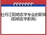 牡丹江阳明农学专业的职高(阳明农学职高)