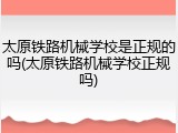 太原铁路机械学校是正规的吗(太原铁路机械学校正规吗)