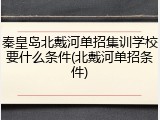 秦皇岛北戴河单招集训学校要什么条件(北戴河单招条件)