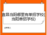 宜昌当阳哪里有单招学校(当阳单招学校)