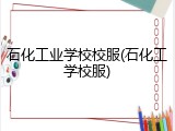 石化工业学校校服(石化工学校服)