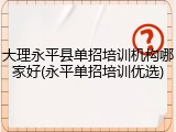 大理永平县单招培训机构哪家好(永平单招培训优选)
