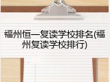 福州恒一复读学校排名(福州复读学校排行)