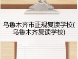 乌鲁木齐市正规复读学校(乌鲁木齐复读学校)
