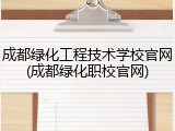 成都绿化工程技术学校官网(成都绿化职校官网)