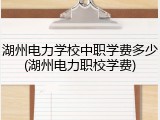 湖州电力学校中职学费多少(湖州电力职校学费)