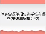 萍乡安源单招集训学校有哪些(安源单招集训校)
