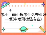 考不上高中报考什么专业好一点(中考落榜选专业)