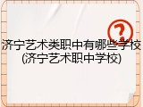济宁艺术类职中有哪些学校(济宁艺术职中学校)