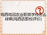 鸡西鸡冠农业职高学校怎么样啊(鸡西农职校评价)