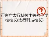 石家庄太行科技中等专业学校校长(太行科技校长)