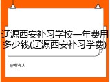 辽源西安补习学校一年费用多少钱(辽源西安补习学费)