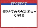 湘潭大学自考专科(湘大自考专科)